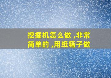 挖掘机怎么做 ,非常简单的 ,用纸箱子做